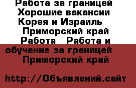 Работа за границей. Хорошие вакансии. Корея и Израиль. - Приморский край Работа » Работа и обучение за границей   . Приморский край